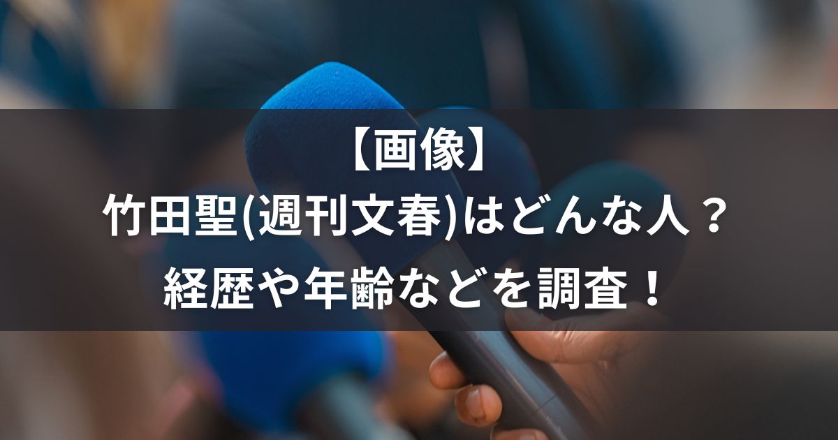 【画像】竹田聖(週刊文春)はどんな人?経歴や年齢などを調査! | あやログ